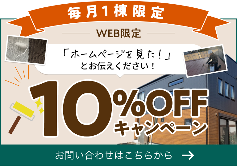 毎月1棟限定。「ホームページを見た！」とお伝えください！WEB限定10%OFFキャンペーン。お問い合わせはこちらから